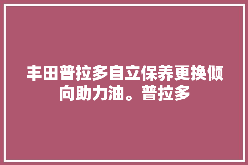 丰田普拉多自立保养更换倾向助力油。普拉多