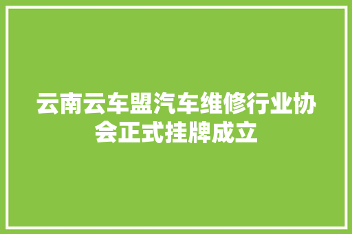 云南云车盟汽车维修行业协会正式挂牌成立