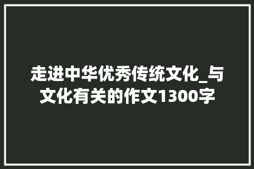 走进中华优秀传统文化_与文化有关的作文1300字