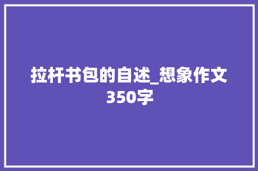 拉杆书包的自述_想象作文350字 知识百科