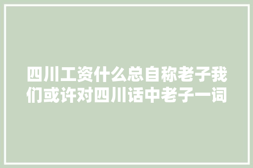 四川工资什么总自称老子我们或许对四川话中老子一词存在误解