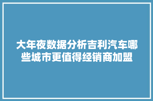 大年夜数据分析吉利汽车哪些城市更值得经销商加盟