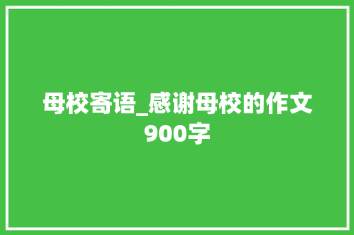 母校寄语_感谢母校的作文900字