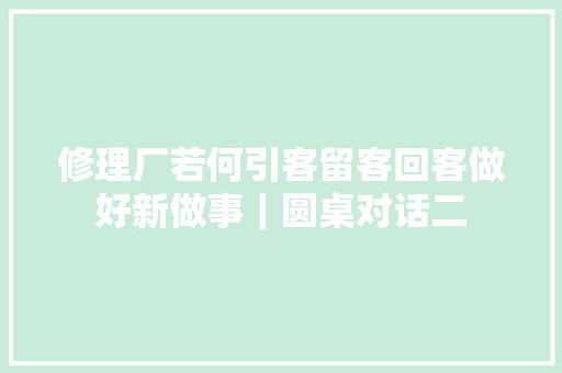 修理厂若何引客留客回客做好新做事｜圆桌对话二