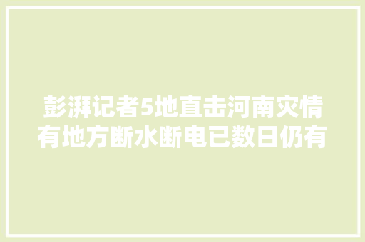 彭湃记者5地直击河南灾情有地方断水断电已数日仍有居平易近被困