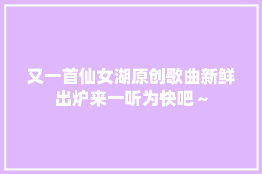 又一首仙女湖原创歌曲新鲜出炉来一听为快吧～