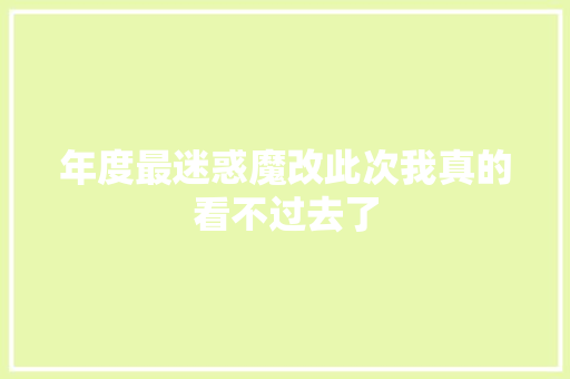 年度最迷惑魔改此次我真的看不过去了