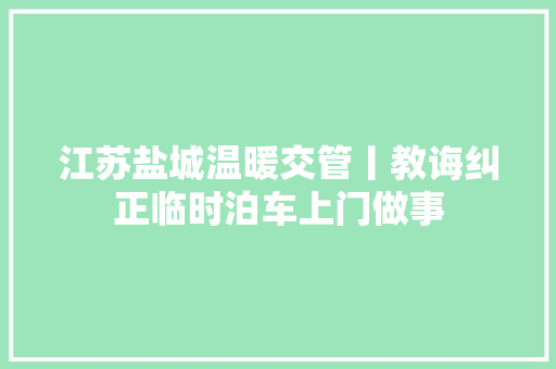 江苏盐城温暖交管丨教诲纠正临时泊车上门做事