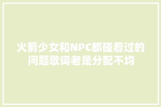 火箭少女和NPC都碰着过的问题歌词老是分配不均
