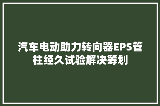 汽车电动助力转向器EPS管柱经久试验解决筹划