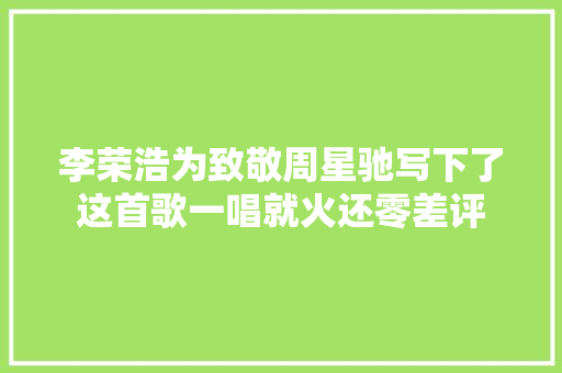 李荣浩为致敬周星驰写下了这首歌一唱就火还零差评