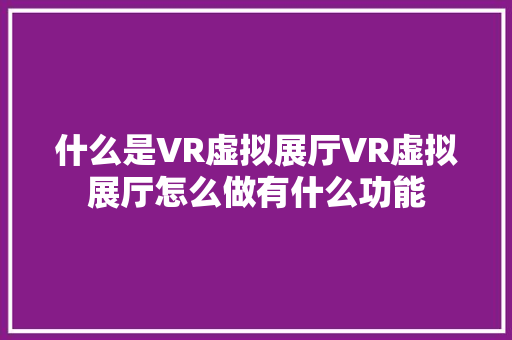 什么是VR虚拟展厅VR虚拟展厅怎么做有什么功能