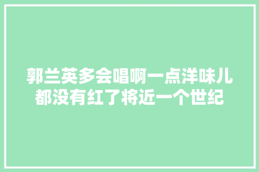 郭兰英多会唱啊一点洋味儿都没有红了将近一个世纪