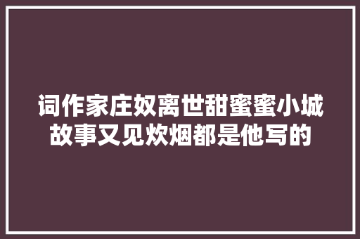 词作家庄奴离世甜蜜蜜小城故事又见炊烟都是他写的