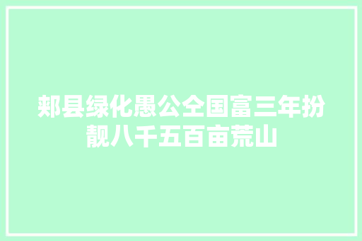 郏县绿化愚公仝国富三年扮靓八千五百亩荒山