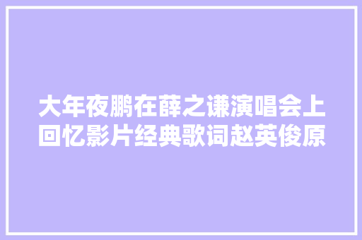 大年夜鹏在薛之谦演唱会上回忆影片经典歌词赵英俊原声响起令人泪目