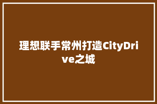 理想联手常州打造CityDrive之城