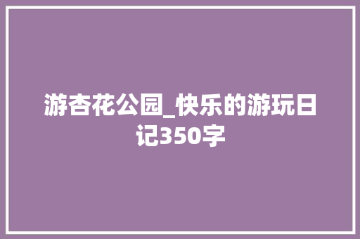 游杏花公园_快乐的游玩日记350字