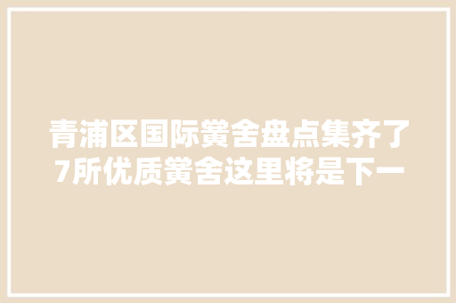 青浦区国际黉舍盘点集齐了7所优质黉舍这里将是下一个教诲强区