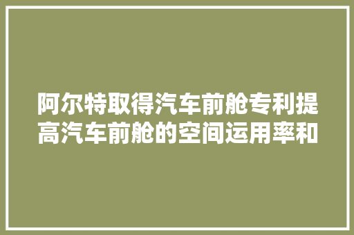 阿尔特取得汽车前舱专利提高汽车前舱的空间运用率和维修便捷性
