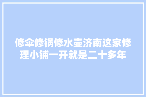 修伞修锅修水壶济南这家修理小铺一开就是二十多年