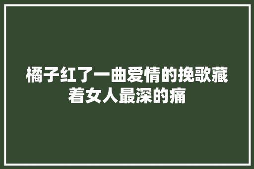 橘子红了一曲爱情的挽歌藏着女人最深的痛