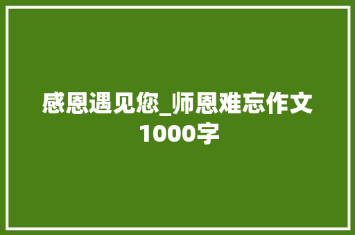 感恩遇见您_师恩难忘作文1000字 知识百科