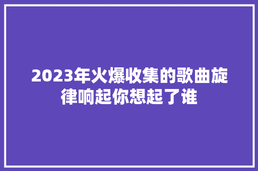 2023年火爆收集的歌曲旋律响起你想起了谁