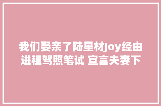 我们娶亲了陆星材Joy经由进程驾照笔试 宣言夫妻下车曝甜蜜照