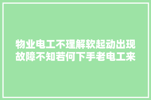 物业电工不理解软起动出现故障不知若何下手老电工来告诉你
