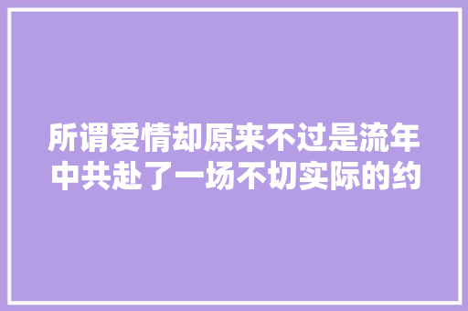 所谓爱情却原来不过是流年中共赴了一场不切实际的约会而已。
