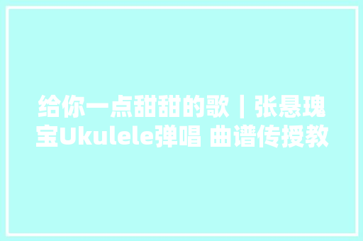 给你一点甜甜的歌｜张悬瑰宝Ukulele弹唱 曲谱传授教化 休闲娱乐
