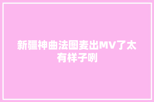 新疆神曲法图麦出MV了太有样子咧