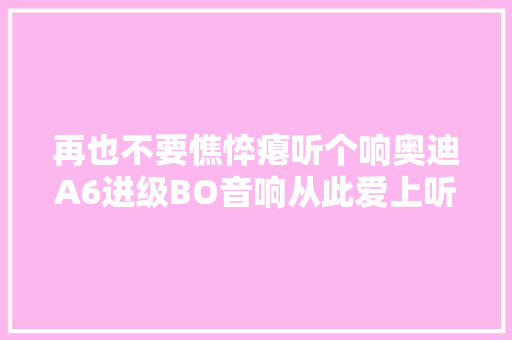 再也不要憔悴瘪听个响奥迪A6进级BO音响从此爱上听