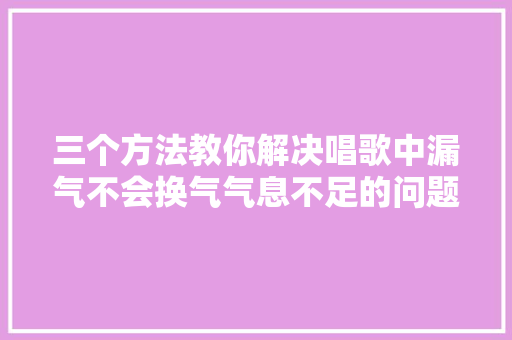 三个方法教你解决唱歌中漏气不会换气气息不足的问题