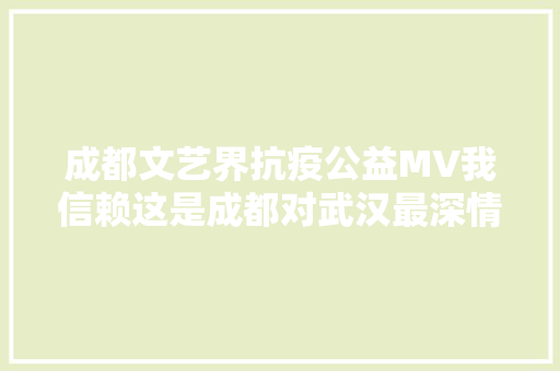 成都文艺界抗疫公益MV我信赖这是成都对武汉最深情的隔空告白