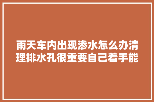 雨天车内出现渗水怎么办清理排水孔很重要自己着手能省不少钱