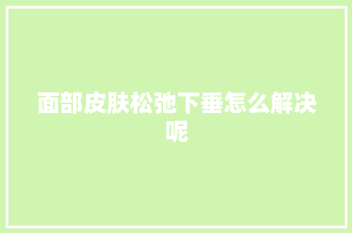 面部皮肤松弛下垂怎么解决呢