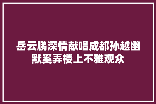 岳云鹏深情献唱成都孙越幽默奚弄楼上不雅观众