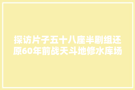 探访片子五十八座半剧组还原60年前战天斗地修水库场景