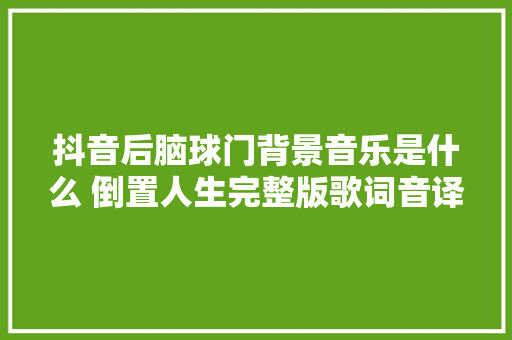 抖音后脑球门背景音乐是什么 倒置人生完整版歌词音译 休闲娱乐