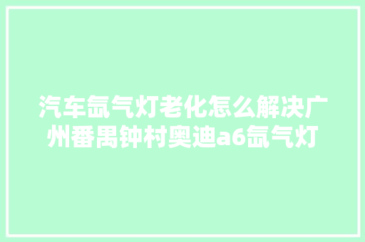 汽车氙气灯老化怎么解决广州番禺钟村奥迪a6氙气灯改LED透镜