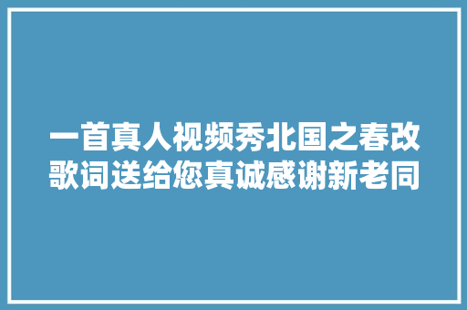 一首真人视频秀北国之春改歌词送给您真诚感谢新老同伙们 休闲娱乐