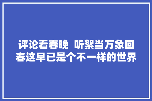 评论看春晚  听絮当万象回春这早已是个不一样的世界