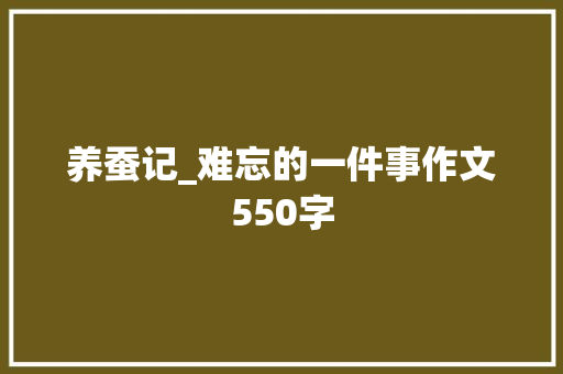 养蚕记_难忘的一件事作文550字