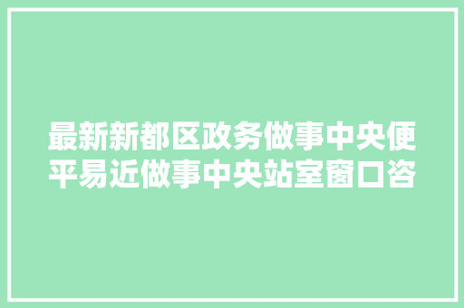 最新新都区政务做事中央便平易近做事中央站室窗口咨询电话汇总