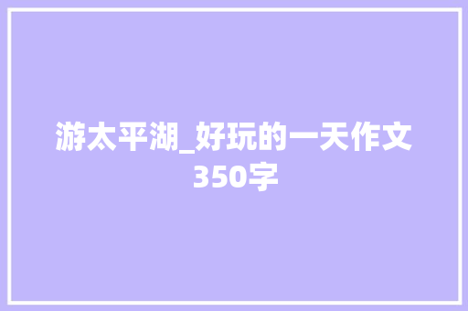 游太平湖_好玩的一天作文350字 知识百科