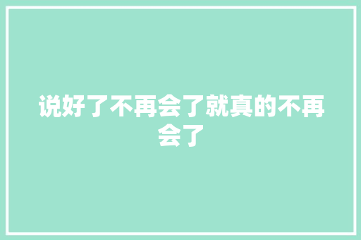 说好了不再会了就真的不再会了