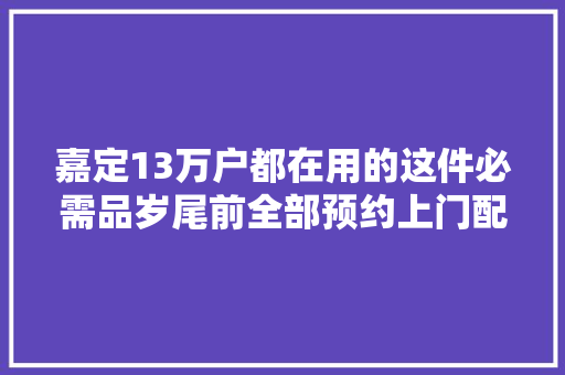 嘉定13万户都在用的这件必需品岁尾前全部预约上门配送