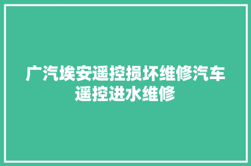 广汽埃安遥控损坏维修汽车遥控进水维修 汽车知识